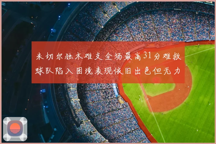 米切尔独木难支全场最高31分难救球队陷入困境表现依旧出色但无力回天