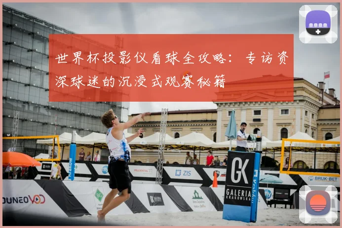 世界杯投影仪看球全攻略：专访资深球迷的沉浸式观赛秘籍