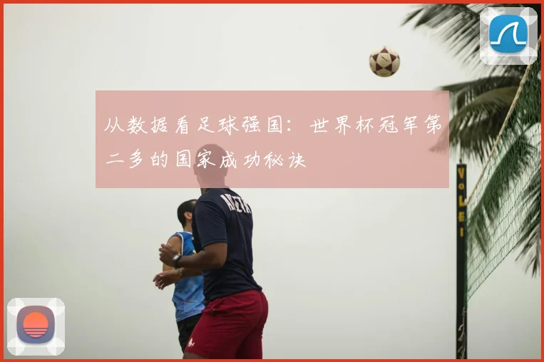 从数据看足球强国:世界杯冠军第二多的国家成功秘诀
