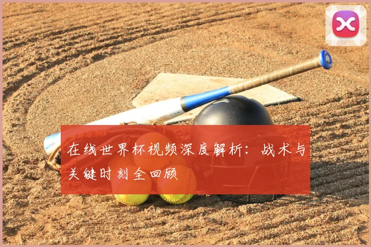 在线世界杯视频深度解析:战术与关键时刻全回顾