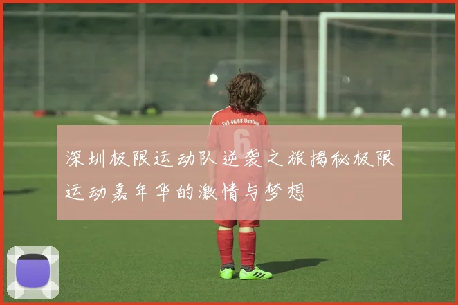 深圳极限运动队逆袭之旅揭秘极限运动嘉年华的激情与梦想