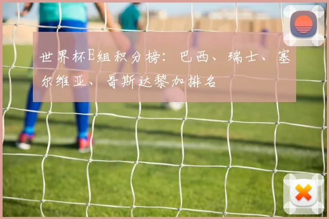世界杯E组积分榜:巴西、瑞士、塞尔维亚、哥斯达黎加排名