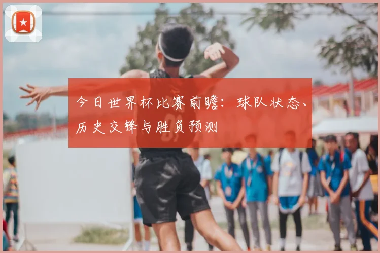 今日世界杯比赛前瞻:球队状态、历史交锋与胜负预测