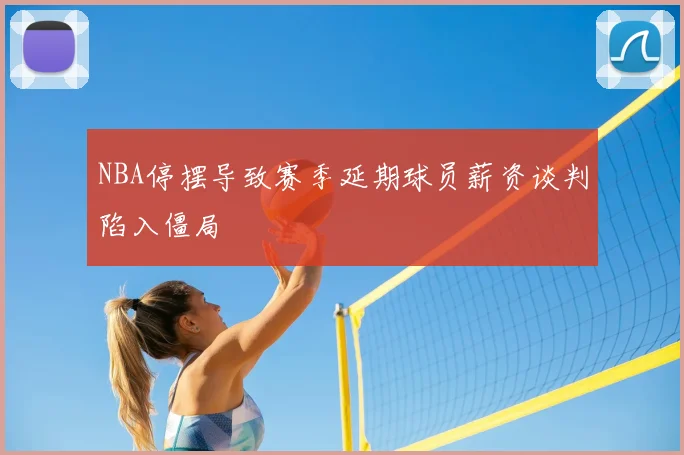 NBA停摆导致赛季延期球员薪资谈判陷入僵局