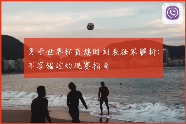 男子世界杯直播时刻表独家解析：不容错过的观赛指南