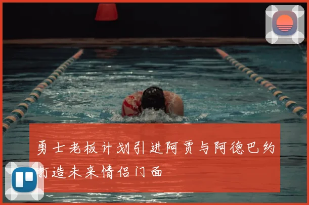 勇士老板计划引进阿贾与阿德巴约打造未来情侣门面