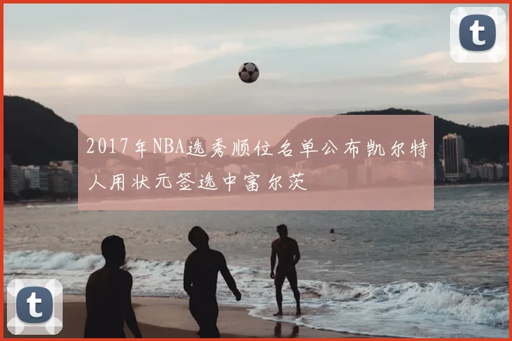 2017年NBA选秀顺位名单公布凯尔特人用状元签选中富尔茨