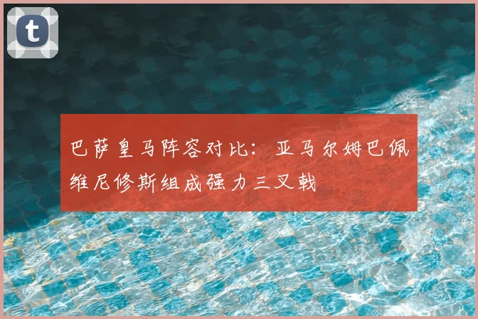 巴萨皇马阵容对比：亚马尔姆巴佩维尼修斯组成强力三叉戟