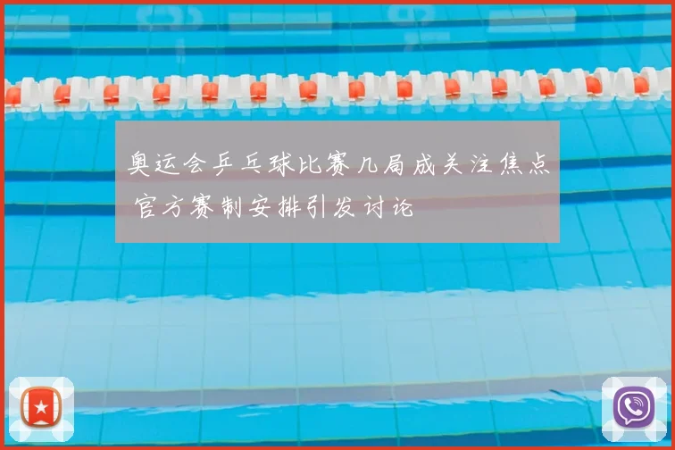 奥运会乒乓球比赛几局成关注焦点 官方赛制安排引发讨论