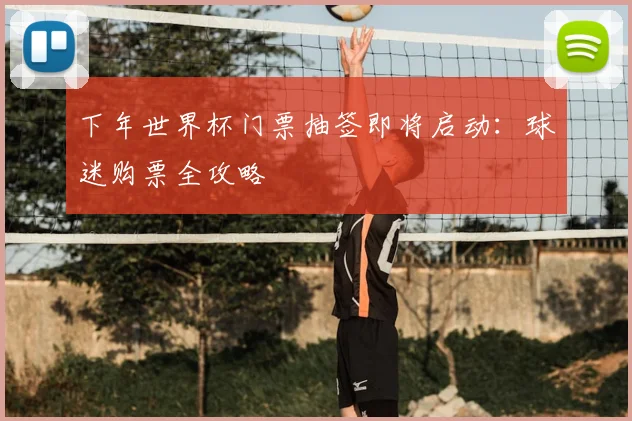 下年世界杯门票抽签即将启动:球迷购票全攻略