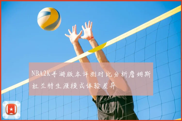 NBA2K手游版本评测对比分析詹姆斯杜兰特生涯模式体验差异