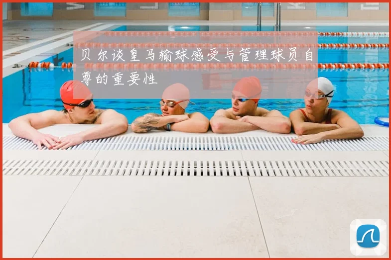 贝尔谈皇马输球感受与管理球员自尊的重要性