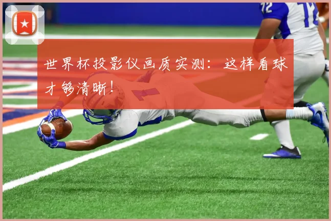 世界杯投影仪画质实测:这样看球才够清晰!