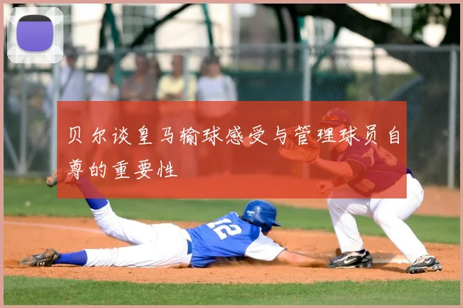 贝尔谈皇马输球感受与管理球员自尊的重要性