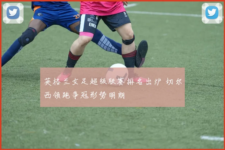 英格兰女足超级联赛排名出炉 切尔西领跑争冠形势明朗