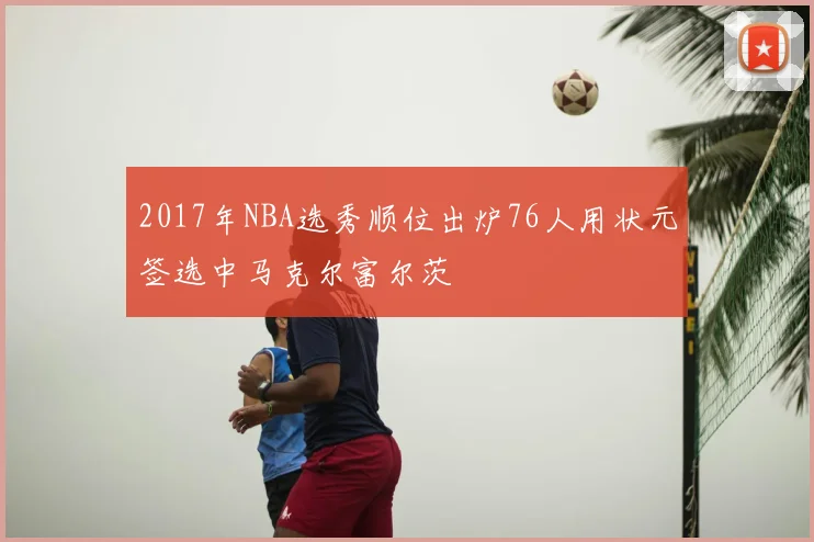 2017年NBA选秀顺位出炉76人用状元签选中马克尔富尔茨