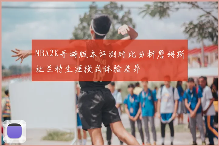 NBA2K手游版本评测对比分析詹姆斯杜兰特生涯模式体验差异