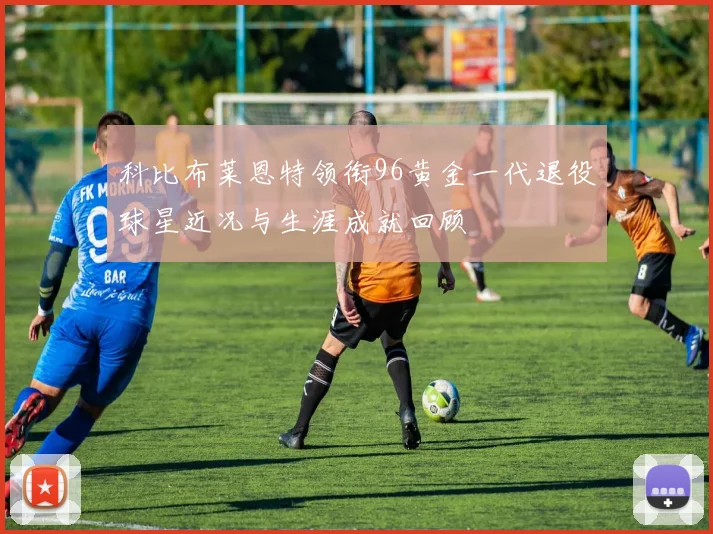 科比布莱恩特领衔96黄金一代退役球星近况与生涯成就回顾