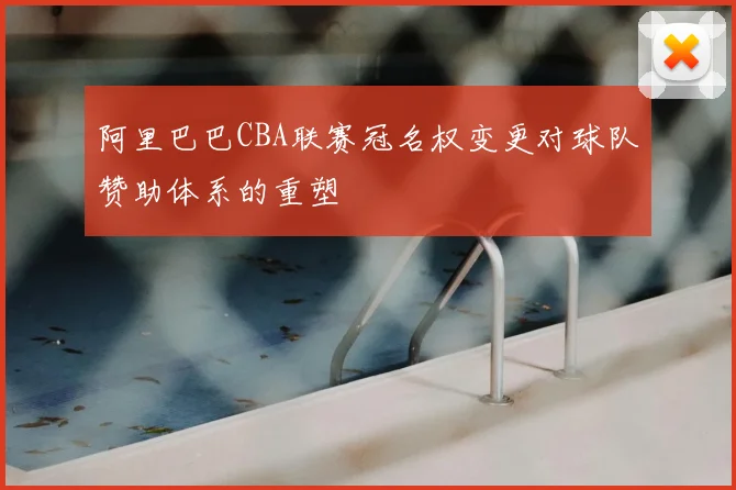 阿里巴巴CBA联赛冠名权变更对球队赞助体系的重塑