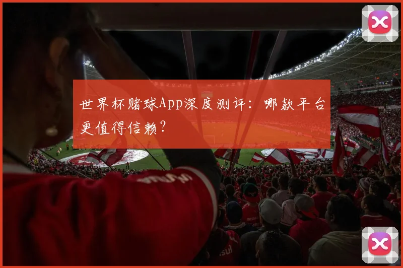世界杯赌球App深度测评:哪款平台更值得信赖?