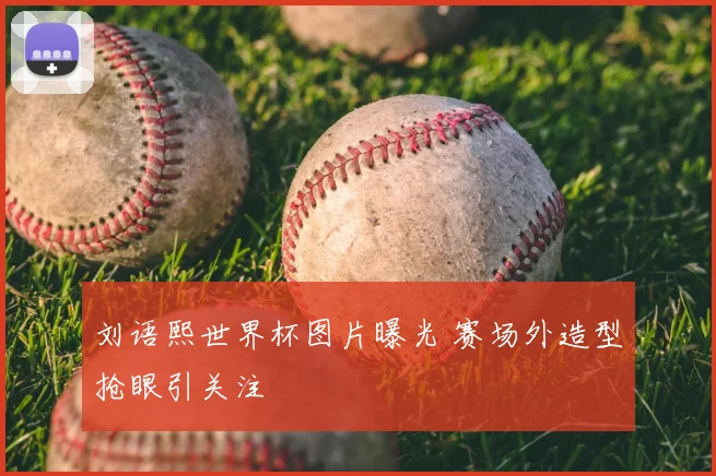刘语熙世界杯图片曝光 赛场外造型抢眼引关注