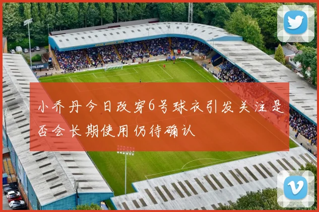 小乔丹今日改穿6号球衣引发关注是否会长期使用仍待确认