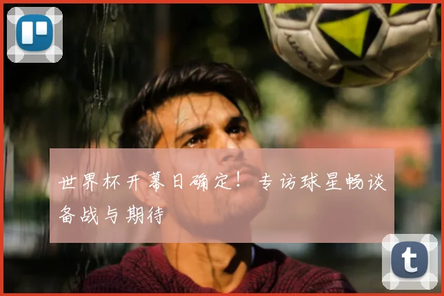 世界杯开幕日确定!专访球星畅谈备战与期待