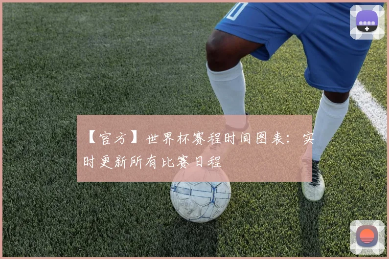 【官方】世界杯赛程时间图表：实时更新所有比赛日程