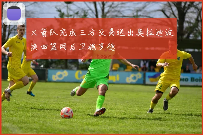 火箭队完成三方交易送出奥拉迪波换回篮网后卫施罗德
