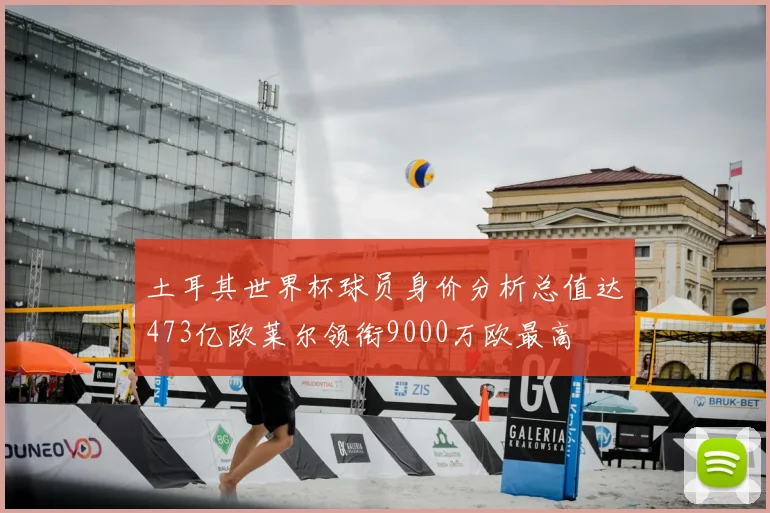 土耳其世界杯球员身价分析总值达473亿欧莱尔领衔9000万欧最高