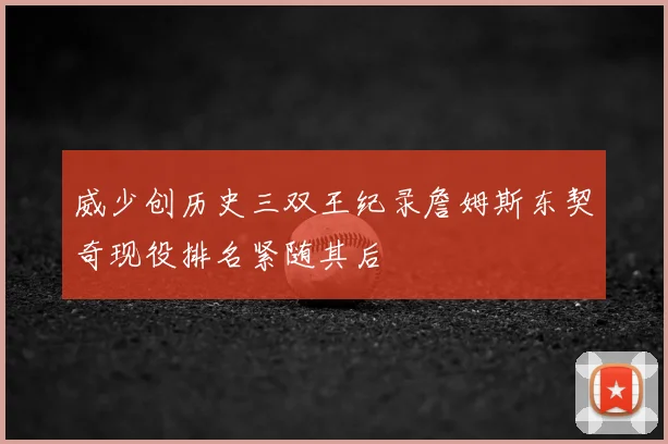 威少创历史三双王纪录詹姆斯东契奇现役排名紧随其后