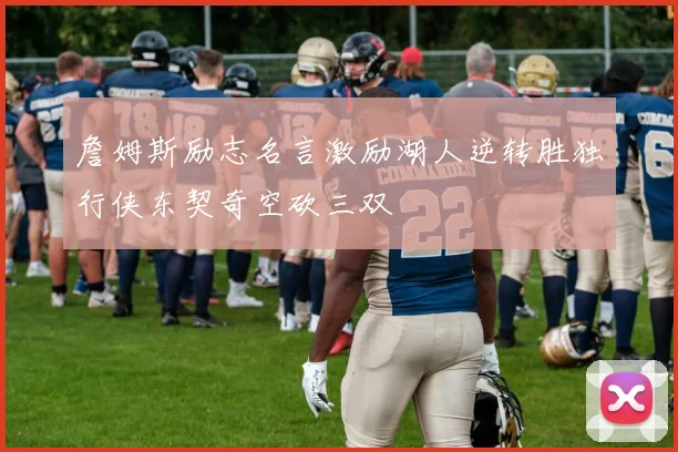 詹姆斯励志名言激励湖人逆转胜独行侠东契奇空砍三双