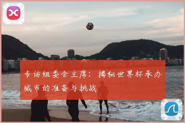 专访组委会主席：揭秘世界杯承办城市的准备与挑战