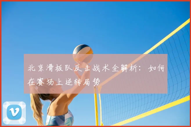 北京滑板队反击战术全解析：如何在赛场上逆转局势