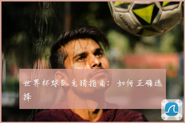 世界杯球队竞猜指南：如何正确选择