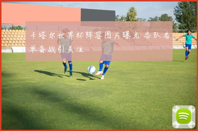卡塔尔世界杯阵容图片曝光 各队名单备战引关注