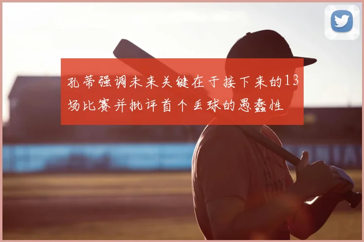孔蒂强调未来关键在于接下来的13场比赛并批评首个丢球的愚蠢性