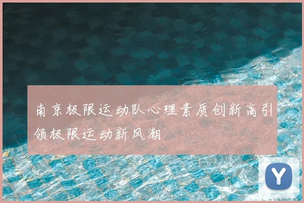 南京极限运动队心理素质创新高引领极限运动新风潮