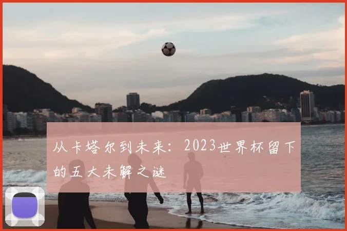 从卡塔尔到未来:2023世界杯留下的五大未解之谜