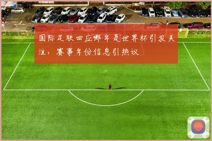 国际足联回应哪年是世界杯引发关注,赛事年份信息引热议