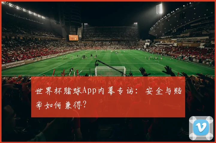 世界杯赌球App内幕专访:安全与赔率如何兼得?