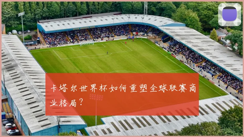 卡塔尔世界杯如何重塑全球联赛商业格局?