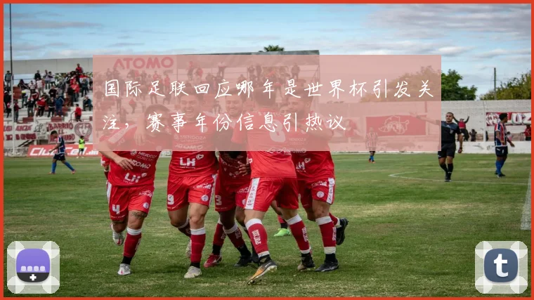 国际足联回应哪年是世界杯引发关注，赛事年份信息引热议