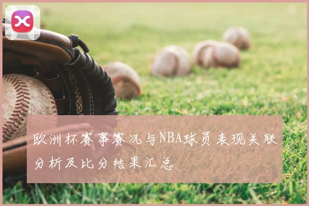 欧洲杯赛事赛况与NBA球员表现关联分析及比分结果汇总