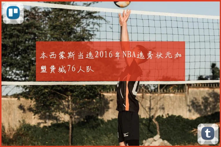 本西蒙斯当选2016年NBA选秀状元加盟费城76人队