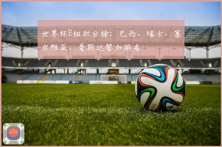 世界杯E组积分榜:巴西、瑞士、塞尔维亚、哥斯达黎加排名