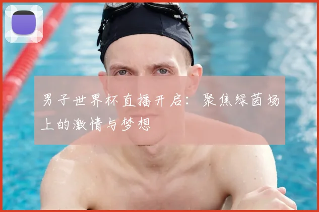 男子世界杯直播开启:聚焦绿茵场上的激情与梦想