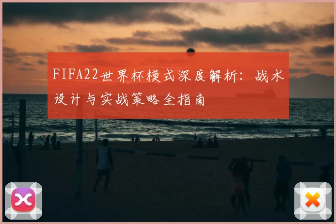 FIFA22世界杯模式深度解析:战术设计与实战策略全指南