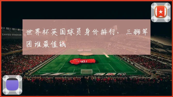 世界杯英国球员身价排行,三狮军团谁最值钱
