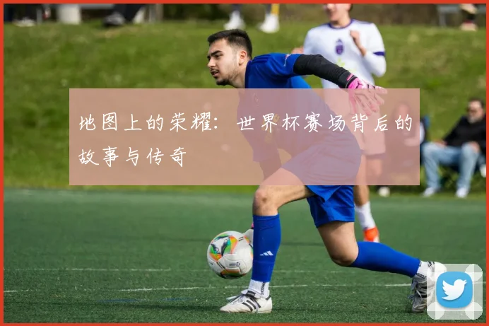 地图上的荣耀:世界杯赛场背后的故事与传奇